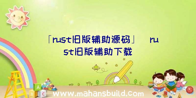 「rust旧版辅助源码」|rust旧版辅助下载